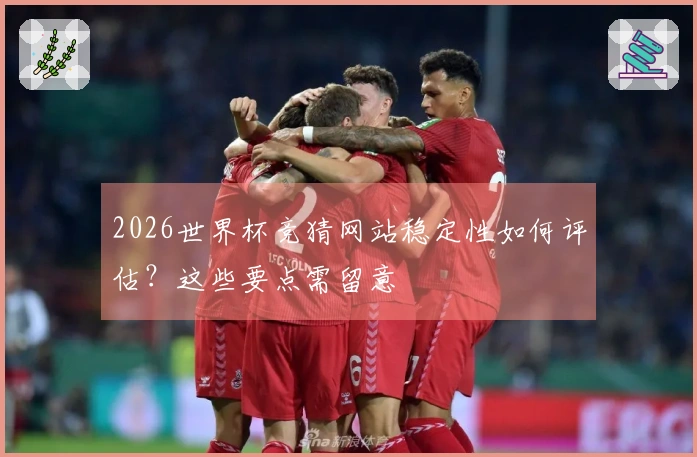 2026世界杯竞猜网站稳定性如何评估？这些要点需留意