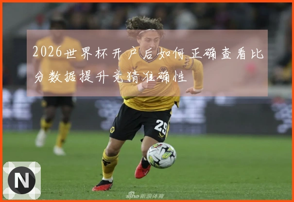 2026世界杯开户后如何正确查看比分数据提升竞猜准确性