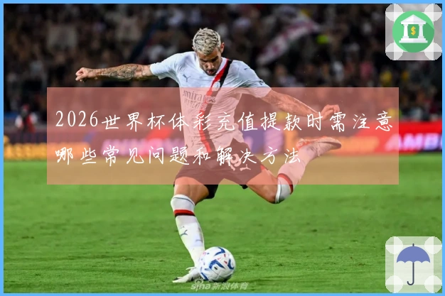 2026世界杯体彩充值提款时需注意哪些常见问题和解决方法