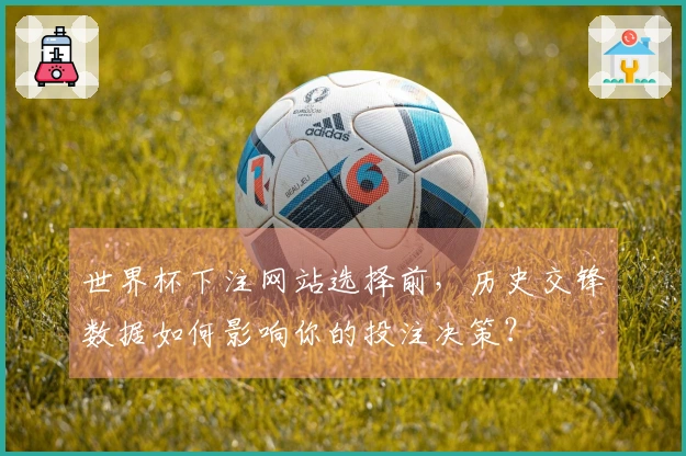 世界杯下注网站选择前，历史交锋数据如何影响你的投注决策？