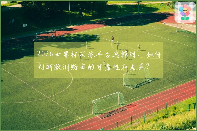2026世界杯买球平台选择时，如何判断欧洲赔率的可靠性和差异？