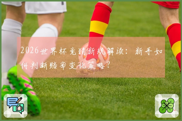 2026世界杯竞猜新规解读：新手如何判断赔率变化策略？