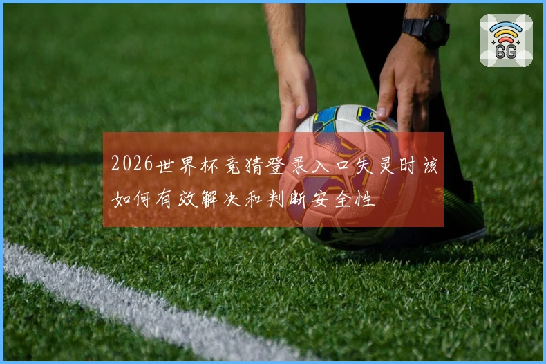 2026世界杯竞猜登录入口失灵时该如何有效解决和判断安全性