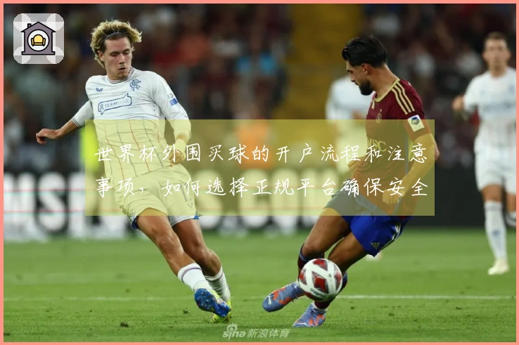 世界杯外围买球的开户流程和注意事项，如何选择正规平台确保安全？