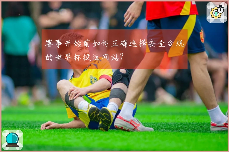赛事开始前如何正确选择安全合规的世界杯投注网站？