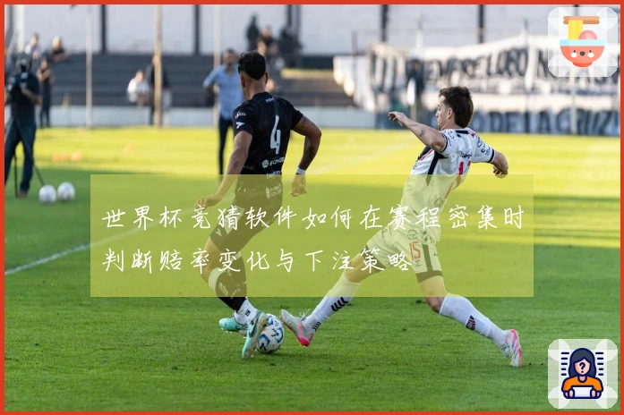 世界杯竞猜软件如何在赛程密集时判断赔率变化与下注策略