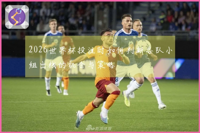 2026世界杯投注时如何判断各队小组出线的机会与策略