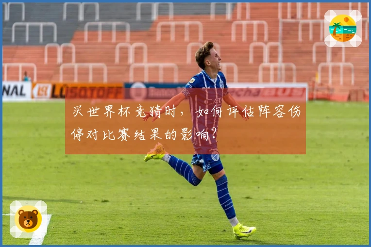 买世界杯竞猜时，如何评估阵容伤停对比赛结果的影响？