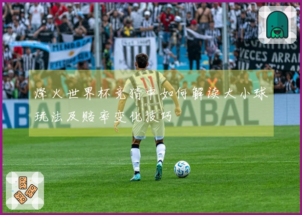 烽火世界杯竞猜中如何解读大小球玩法及赔率变化技巧