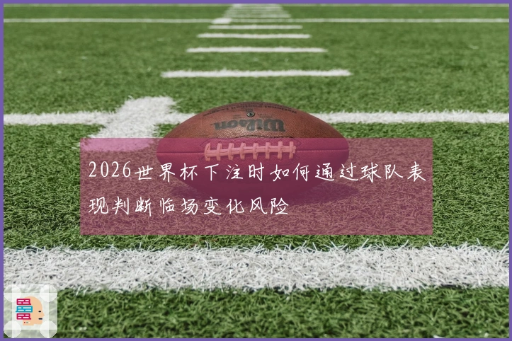 2026世界杯下注时如何通过球队表现判断临场变化风险