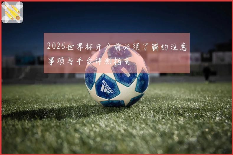 2026世界杯开户前必须了解的注意事项与平台评测指南