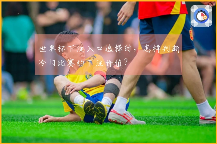 世界杯下注入口选择时，怎样判断冷门比赛的下注价值？