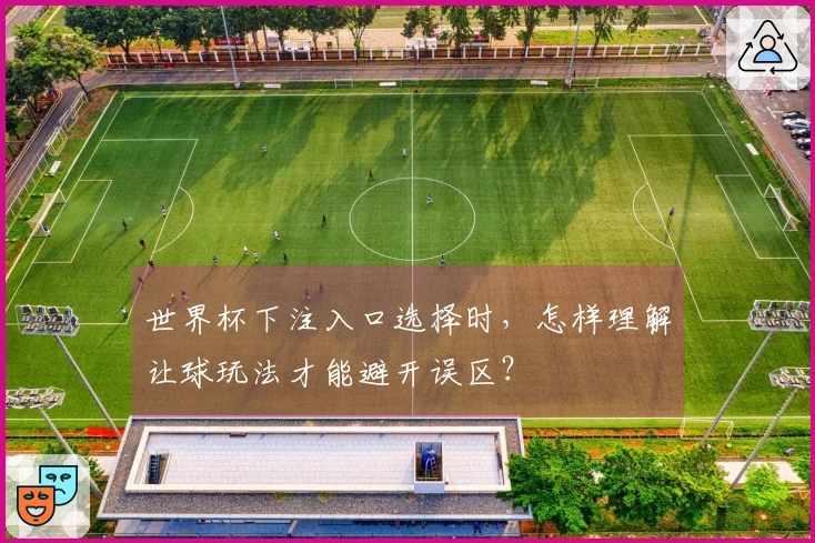 世界杯下注入口选择时，怎样理解让球玩法才能避开误区？