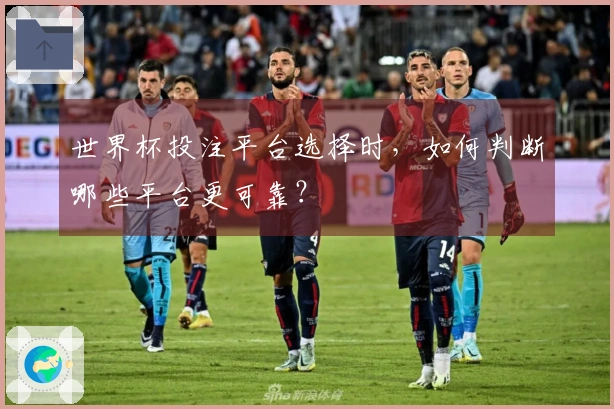 世界杯投注平台选择时，如何判断哪些平台更可靠？