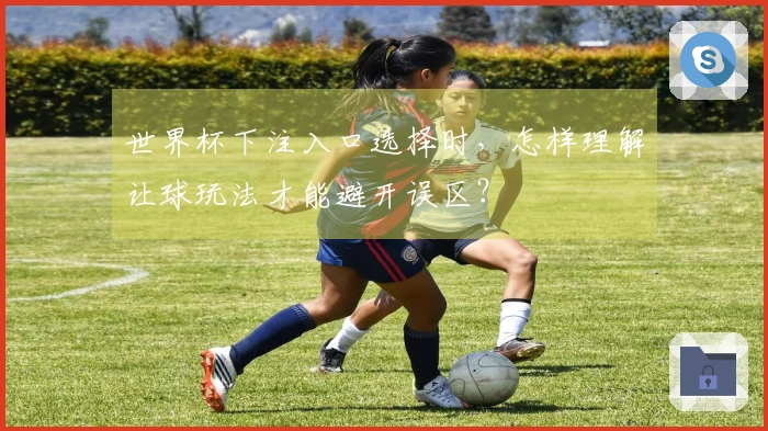 世界杯下注入口选择时，怎样理解让球玩法才能避开误区？
