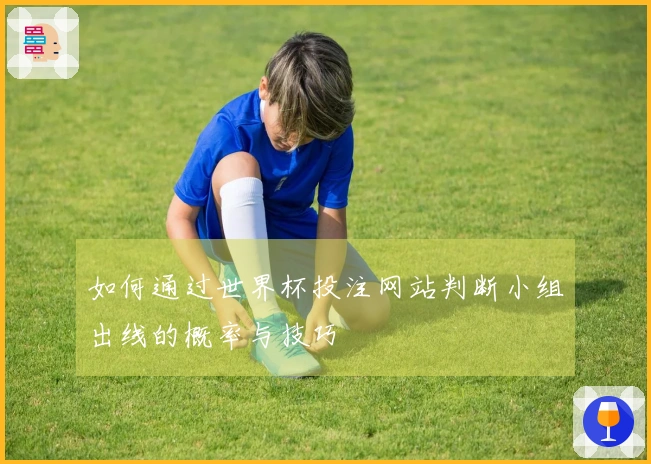 如何通过世界杯投注网站判断小组出线的概率与技巧