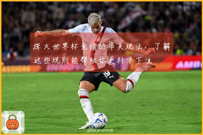 烽火世界杯竞猜的串关玩法，了解这些规则能帮助你更科学下注