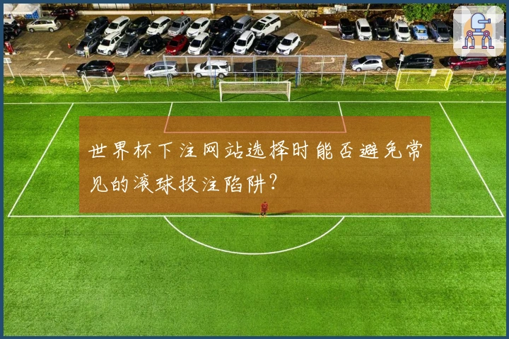 世界杯下注网站选择时能否避免常见的滚球投注陷阱？