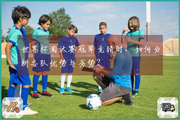 世界杯淘汰赛冠军竞猜时，如何分析各队优势与劣势？