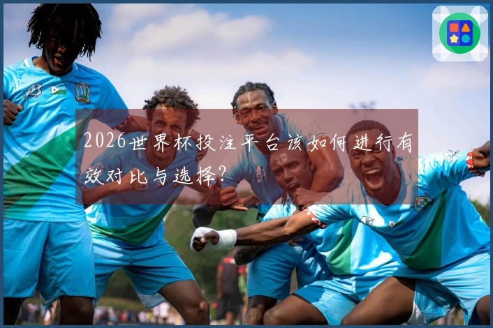 2026世界杯投注平台该如何进行有效对比与选择？