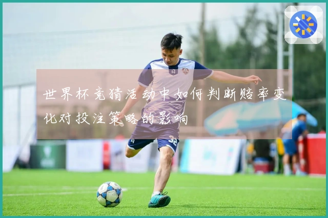 世界杯竞猜活动中如何判断赔率变化对投注策略的影响