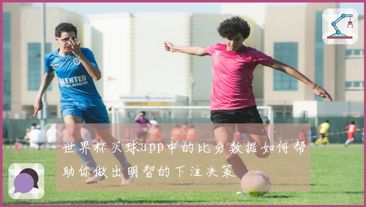 世界杯买球app中的比分数据如何帮助你做出明智的下注决策