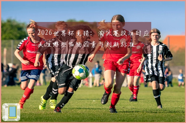 2026世界杯竞猜：淘汰赛投注时应关注哪些临场因素与判断标准
