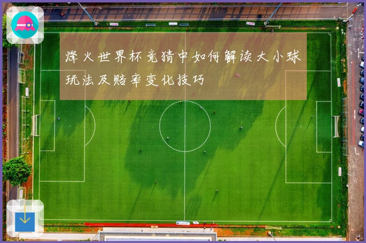 烽火世界杯竞猜中如何解读大小球玩法及赔率变化技巧