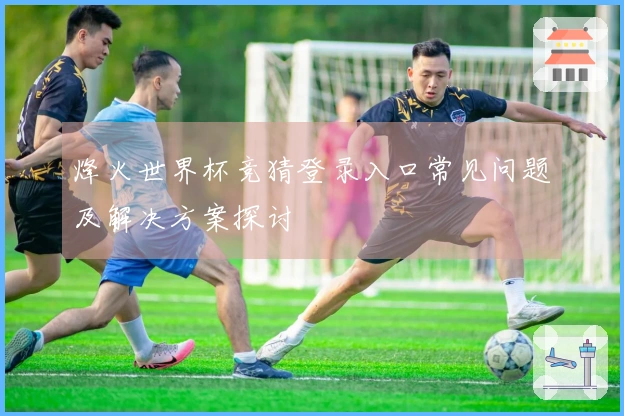 烽火世界杯竞猜登录入口常见问题及解决方案探讨