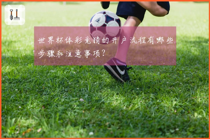 世界杯体彩竞猜的开户流程有哪些步骤和注意事项？