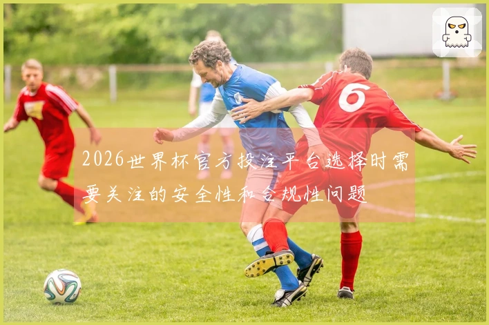 2026世界杯官方投注平台选择时需要关注的安全性和合规性问题