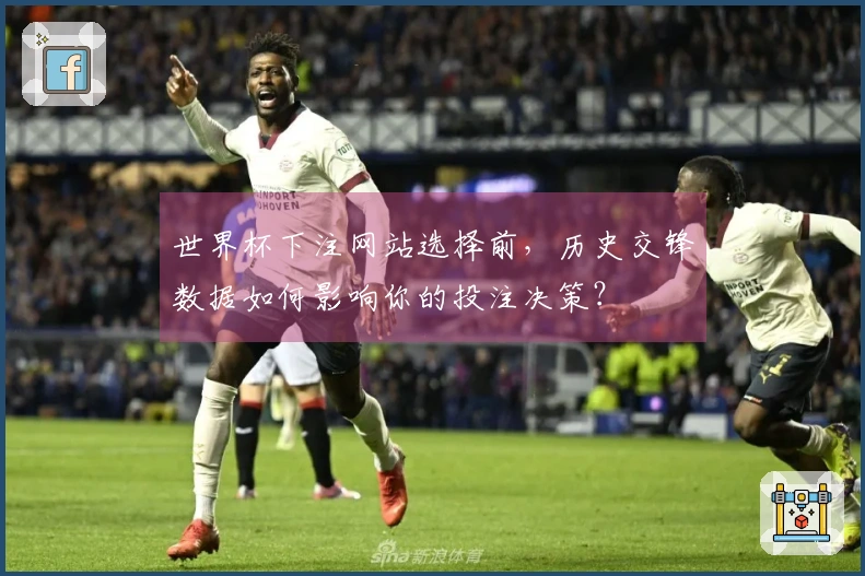 世界杯下注网站选择前，历史交锋数据如何影响你的投注决策？