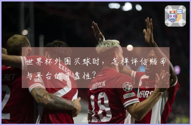 世界杯外围买球时，怎样评估赔率与平台的可靠性？