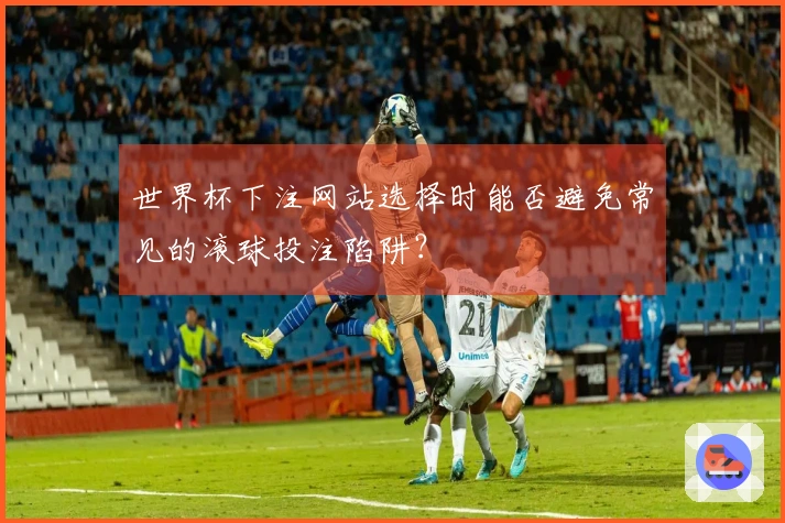 世界杯下注网站选择时能否避免常见的滚球投注陷阱？