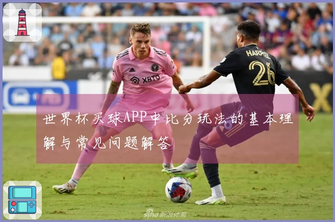 世界杯买球APP中比分玩法的基本理解与常见问题解答