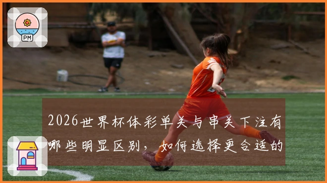 2026世界杯体彩单关与串关下注有哪些明显区别，如何选择更合适的方式？