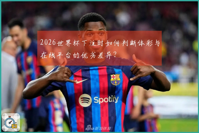 2026世界杯下注时如何判断体彩与在线平台的优劣差异？