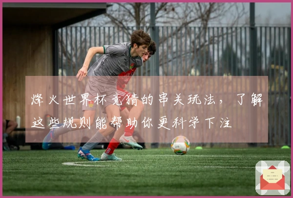 烽火世界杯竞猜的串关玩法，了解这些规则能帮助你更科学下注