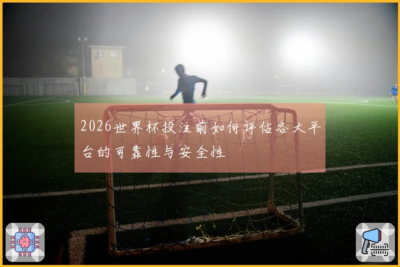 2026世界杯投注前如何评估各大平台的可靠性与安全性