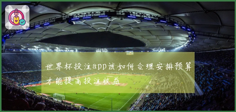 世界杯投注app该如何合理安排预算才能提高投注收益