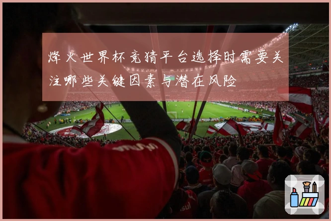 烽火世界杯竞猜平台选择时需要关注哪些关键因素与潜在风险