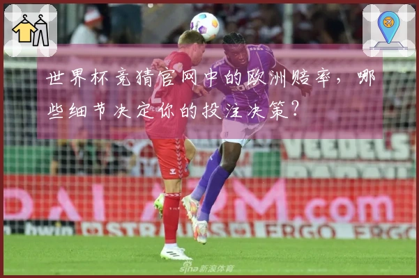 世界杯竞猜官网中的欧洲赔率，哪些细节决定你的投注决策？
