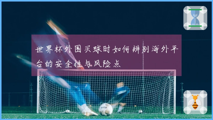 世界杯外围买球时如何辨别海外平台的安全性与风险点