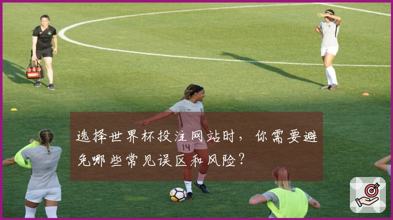 选择世界杯投注网站时，你需要避免哪些常见误区和风险？