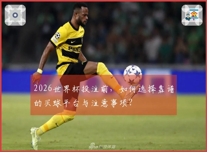 2026世界杯投注前，如何选择靠谱的买球平台与注意事项？