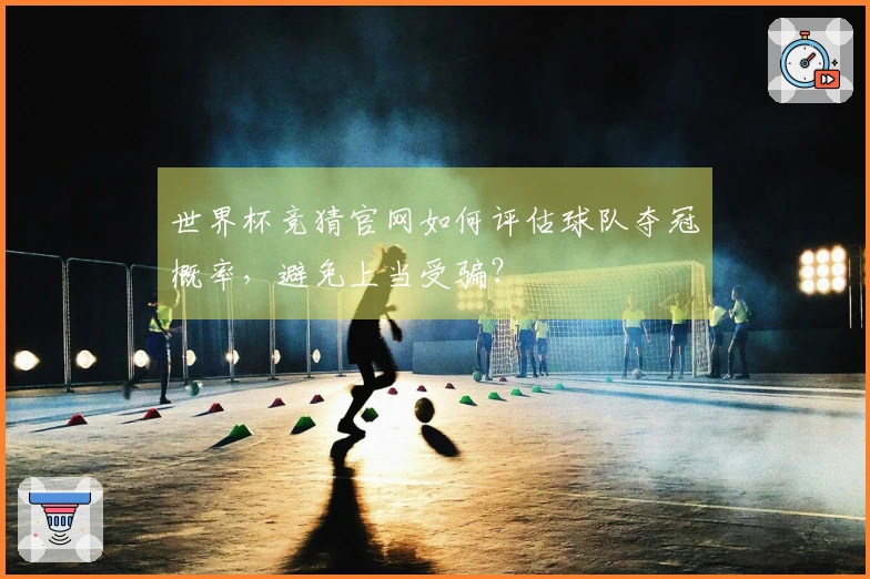 世界杯竞猜官网如何评估球队夺冠概率，避免上当受骗？