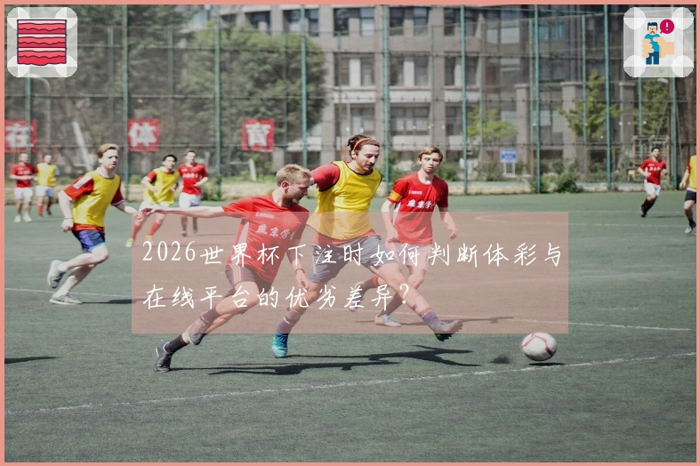 2026世界杯下注时如何判断体彩与在线平台的优劣差异？