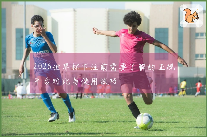 2026世界杯下注前需要了解的正规平台对比与使用技巧